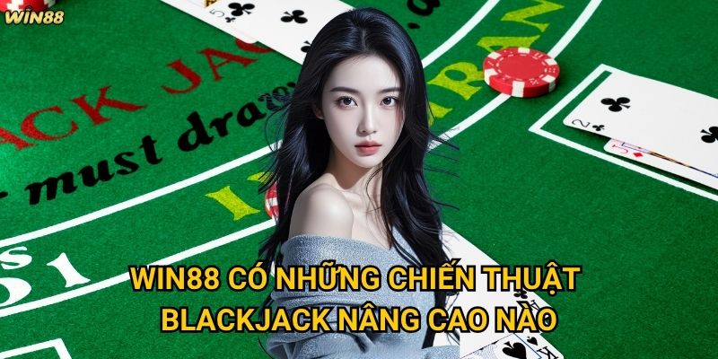 Chiến thuật Blackjack Win88 có thể giúp tăng tỷ lệ thắng không? 3 Win88 có những chiến thuật Blackjack nâng cao nào?