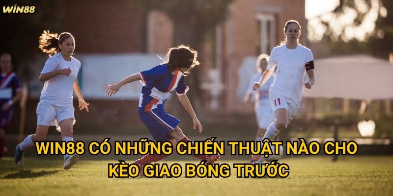 Kèo Giao Bóng Trước Win88 có dễ dàng để thắng lớn không? 3 Win88 có những chiến thuật nào cho kèo Giao Bóng Trước?